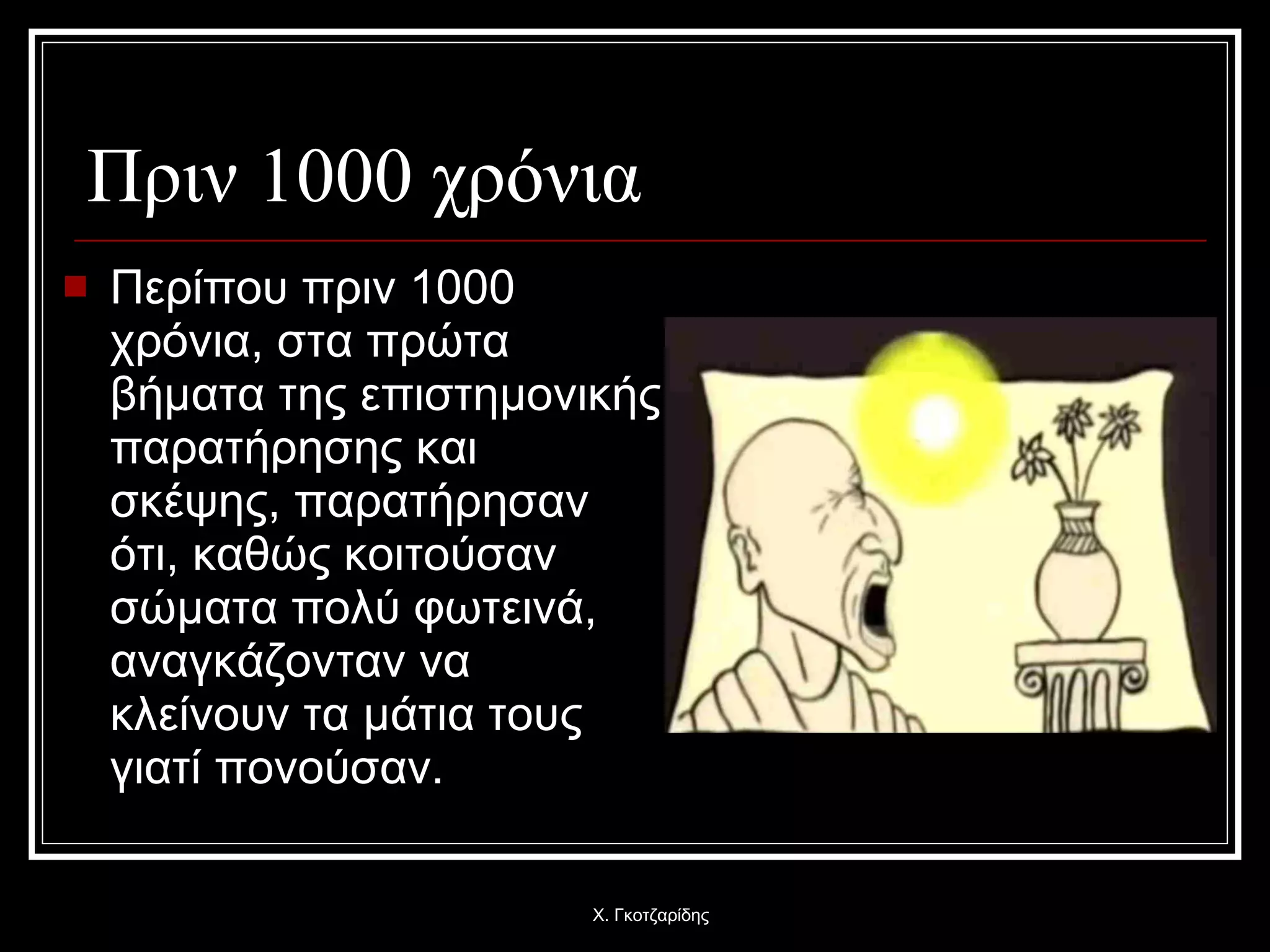 Πριν 1000 χρόνια Περίπου πριν 1000 χρόνια, στα πρώτα βήματα της επιστημονικής παρατήρησης και σκέψης, παρατήρησαν ότι, καθώς κοιτούσαν σώματα πολύ φωτεινά, αναγκάζονταν να κλείνουν τα μάτια τους γιατί πονούσαν.  Χ. Γκοτζαρίδης 