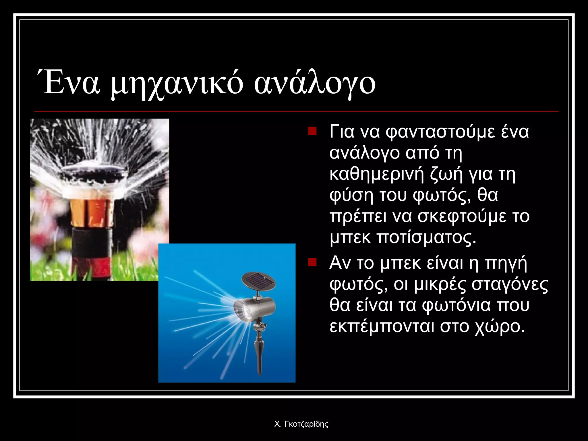 Ένα μηχανικό ανάλογο Για να φανταστούμε ένα ανάλογο από τη καθημερινή ζωή για τη φύση του φωτός, θα πρέπει να σκεφτούμε το μπεκ ποτίσματος. Αν το μπεκ είναι η πηγή φωτός, οι μικρές σταγόνες θα είναι τα φωτόνια που εκπέμπονται στο χώρο. Χ. Γκοτζαρίδης 