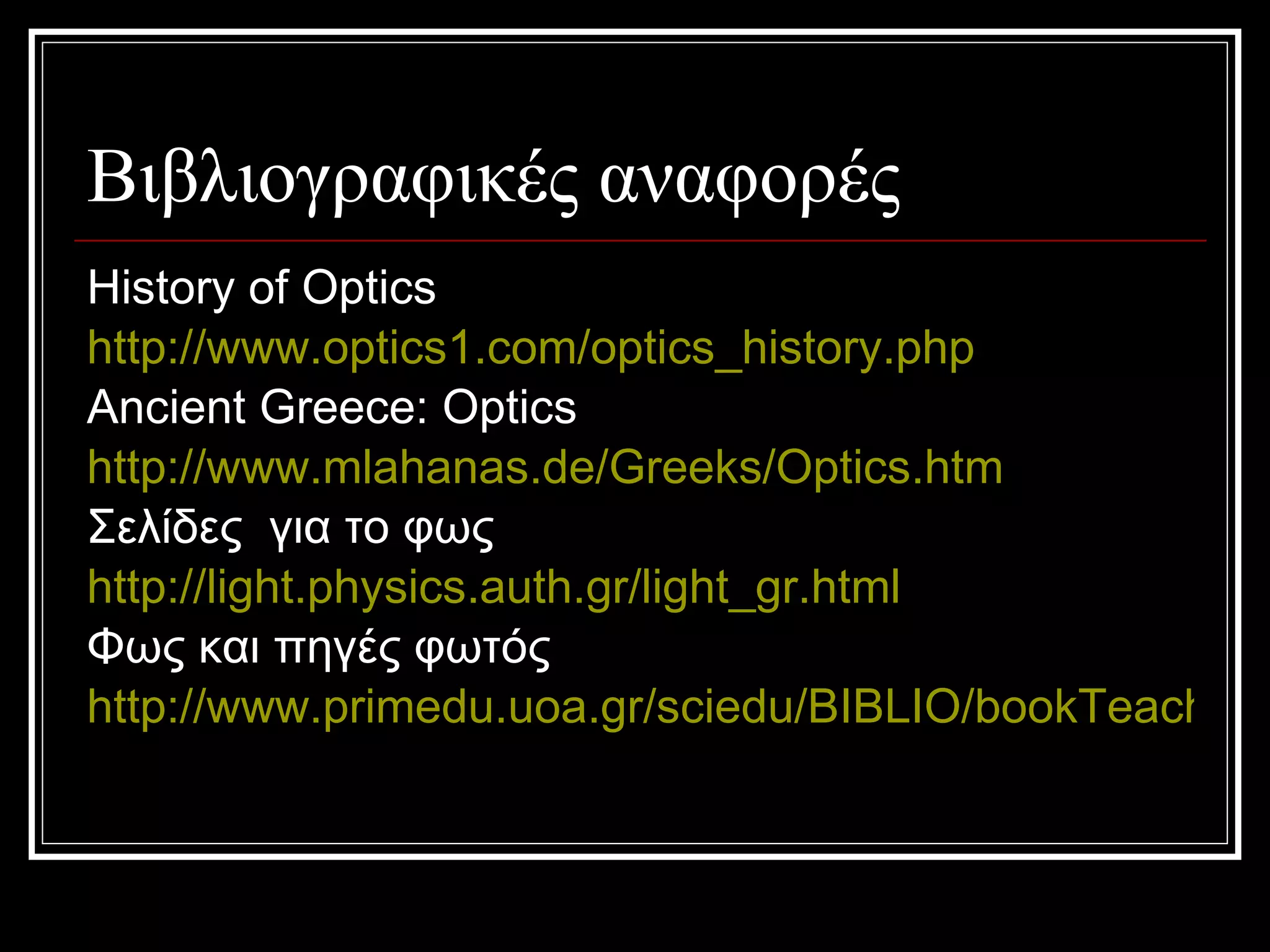 Βιβλιογραφικές αναφορές History of Optics http://www.optics1.com/optics_history.php   Ancient Greece: Optics http://www.mlahanas.de/Greeks/Optics.htm Σελίδες  για το φως http://light.physics.auth.gr/light_gr.html   Φως και πηγές φωτός http://www.primedu.uoa.gr/sciedu/BIBLIO/bookTeachers/sheet/light.htm   