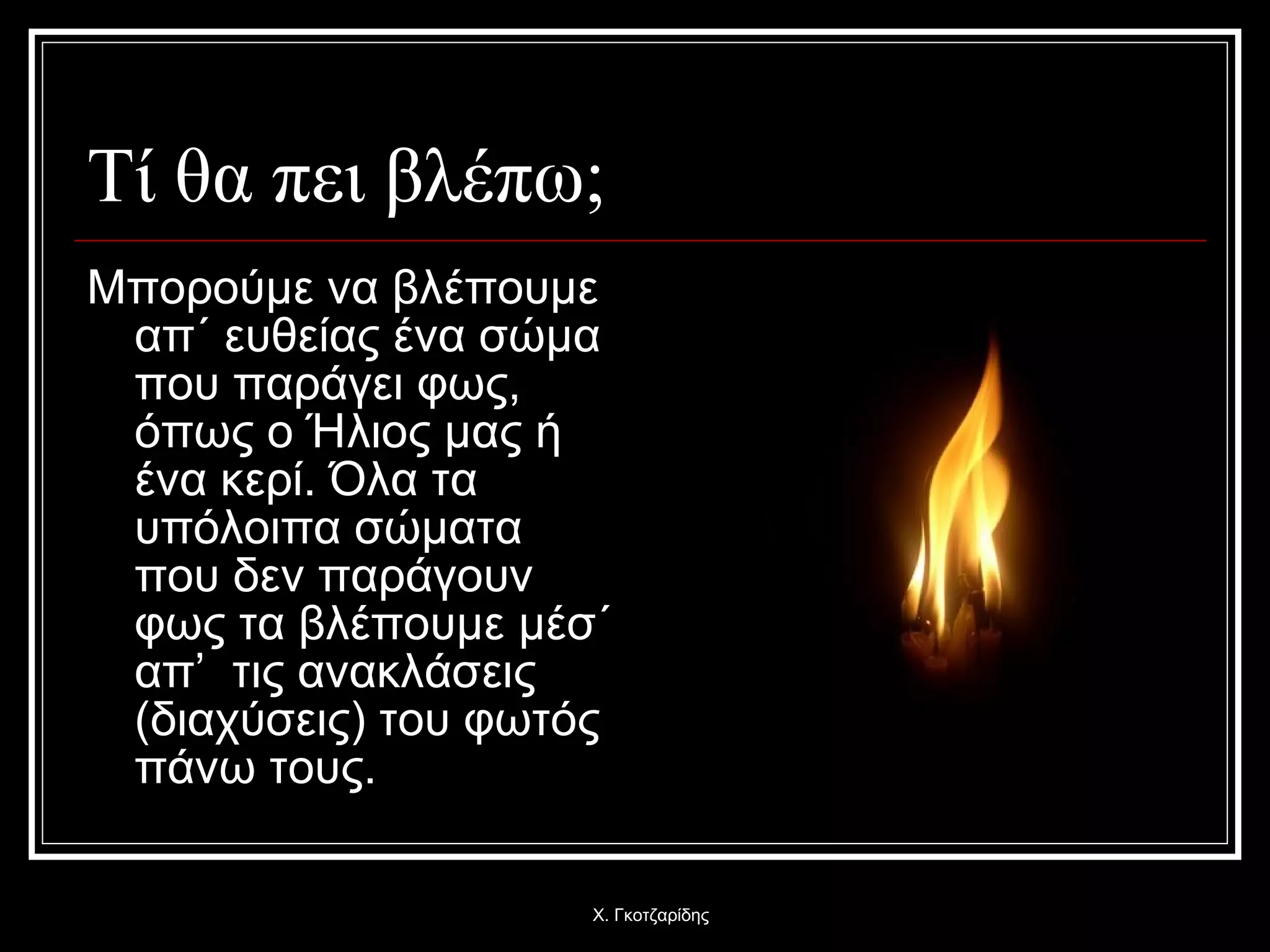 Τί θα πει βλέπω; Μπορούμε να βλέπουμε απ΄ ευθείας ένα σώμα που παράγει φως, όπως ο Ήλιος μας ή ένα κερί. Όλα τα υπόλοιπα σώματα που δεν παράγουν φως τα βλέπουμε μέσ΄ απ’  τις ανακλάσεις (διαχύσεις) του φωτός πάνω τους. Χ. Γκοτζαρίδης 