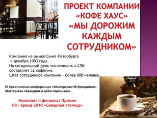 Компания на рынке Санкт-Петербурга с декабря 2003 года. На сегодняшний день численность в СПб  составляет 52 кофейни. Штат сотрудников компании – более 800 человек. Номинант и финалист Премии HR  – бренд 2010 «Северная столица» IV  практическая конференция «Мастерская  HR -брендинга». Мастерская «Брендинг и найм персонала». 