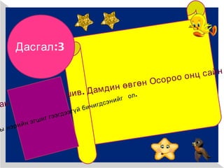 Цоодолын хүү Баатар Улаанбаатараас иржээ. Баатар мрсэн, ахынхаа явуулсан захиаг би уншив. Дамдин өвгөн Осороо онц сайн сурсныг сонсоод их баярлажээ. Балжирын Дандарыг ирэхэд Улаанбаатрын сонинг асуув.  Дараах эхэд юуны нэрийн эгшиг гээгдээгүй бичигдсэнийг  ол. Дасгал:3   