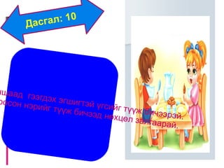 Дасгал: 10  Дараах эхийг уншаад  гээгдэх эгшигтэй үгсийг түүж бичээрэй.  