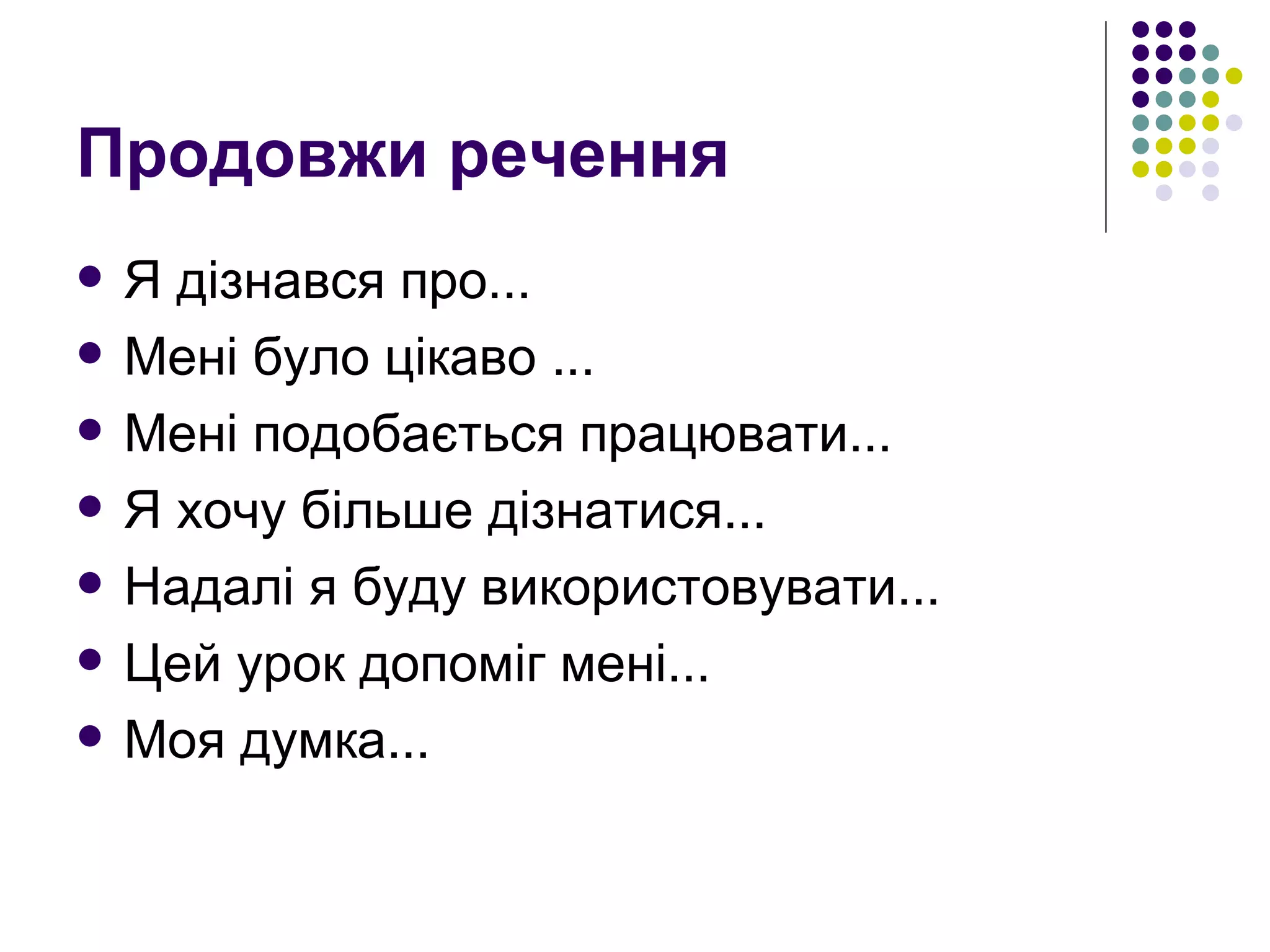 Продовжи речення Я дізнався про... Мені було цікаво ... Мені подобається працювати... Я хочу більше дізнатися... Надалі я буду використовувати... Цей урок допоміг мені... Моя думка... 