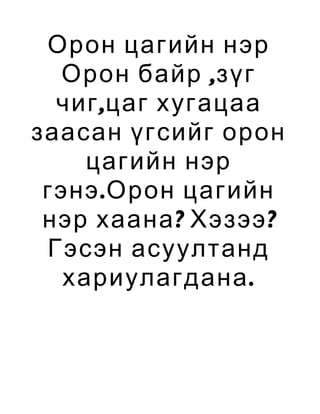 Орон цагийн нэр
  Орон байр ,зүг
  чиг ,цаг хугацаа
заасан үгсийг орон
     цагийн нэр
 гэнэ .Орон цагийн
 нэр хаана ? Хэзээ ?
 Гэсэн асуултанд
   хариулагдана .
 