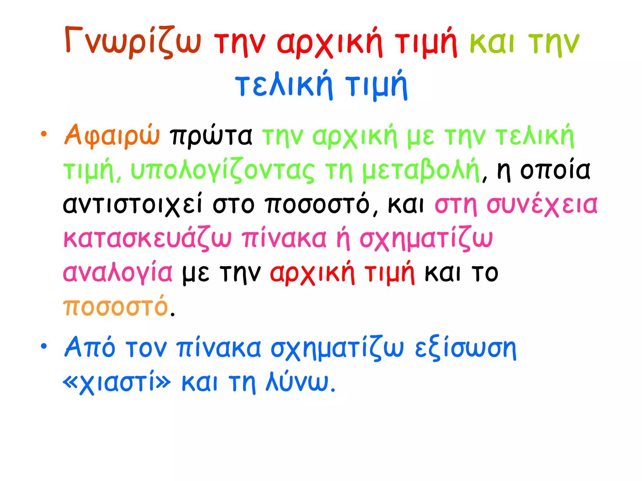 Γνωρίζω   την αρχική τιμή   και την   τελική τιμή Αφαιρώ  πρώτα  την αρχική με την τελική τιμή, υπολογίζοντας τη μεταβολή , η οποία αντιστοιχεί στο ποσοστό, και  στη συνέχεια κατασκευάζω πίνακα ή σχηματίζω αναλογία  με την  αρχική τιμή  και το  ποσοστό . Από τον πίνακα σχηματίζω εξίσωση «χιαστί» και τη λύνω. 