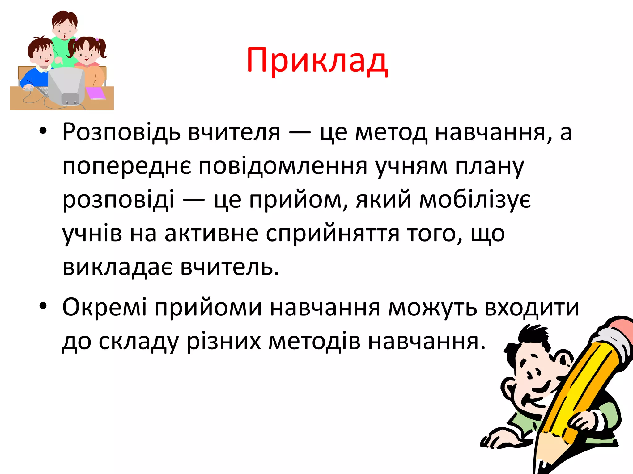 ПрикладРозповідь вчителя — це метод навчання, а попереднє повідомлення учням плану розповіді — це прийом, який мобілізує учнів на активне сприйняття того, що викладає вчитель. Окремі прийоми навчання можуть входити до складу різних методів навчання.