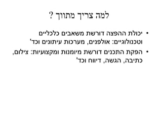 ‫למה צריך מתווך ?‬
          ‫• יכולת ההפצה דורשת משאבים כלכליים‬
       ‫וטכנולוגיים: אולפנים, מערכות עיתונים וכד'‬
‫• הפקת התכנים דורשת מיומנות ומקצועיות: צילום,‬
                        ‫כתיבה, הגשה, דיווח וכד'‬
 