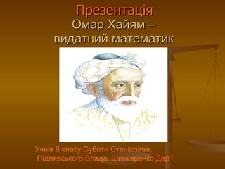 Омар Хайям – видатний математик Презентація Учнів 8 класу Суботи Станіслава, Підлявського Влада, Шинкаренко Дар ’ ї 