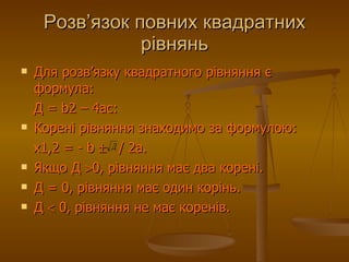 Розв ’ язок повних квадратних рівнянь Для розв’язку квадратного рівняння   є формула: Д =  b 2 – 4ас: Корені рівняння знаходимо за формулою: х1,2 = -  b     / 2а. Якщо Д   0, рівняння має два корені. Д = 0, рівняння має один корінь. Д    0, рівняння не має коренів. 