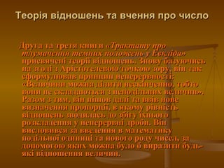 Теорія відношень та вчення про число Друга та третя книги  «Трактату про тлумачення темних положень у Евкліда»  присвячені теорії відношень. Знову базуючись на згоді з Арістотелевою точкою зору, він так сформулював принцип неперервності: «Величини можна ділити нескінченно, тобто вони не складаються з неподільних величин». Разом з тим, він пішов далі та ввів нове визначення пропорції, в якому рівність відношень зводилась до збігу їхнього розкладення у неперервні дроби. Він висловився за введення в математику подільної одиниці та нового роду чисел, за допомогою яких можна було б виразити будь-які відношення величин.  