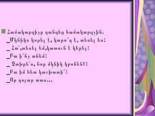 Համակարգիչը զանգեց համակարգչին.  _Մկնիկս կորել է, կարո՞ղ է, տեսել ես: _  Հա՛ , տեսել եմ , կատուն է կերել : _ Բա ի՞նչ անեմ : _  Չտխրե՛ս ,  նոր մկնիկ կբռնենք : _ Բա իմ հետ կաշխատի՞ : _ Որ դոլար տաս … 