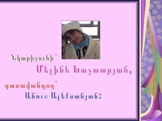 Նկարիչուհի `   Մելինե Խաչատրյան, դասավանդող ` Անուշ Ալեքսանյան: 