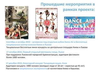 Прошедшие мероприятия в рамках проекта:Сентябрь и октябрь 2010 – вечеринки под открытым небом Dance Air и бесплатные танцевальные мастер-классыв Киеве и ЛьвовеТанцевальные бесплатные мини-концерты на центральных площадях Киева и Львова17 октября 2010, Первый открытый фестиваль танца, ЛьвовПри поддержке Львовской городской Администрации, аудитория фестиваля- более 1000 человек.17 декабря 2010, Новогодний концерт Танцующая нация, КиевАудитория концерта: 1000 человек (молодые люди от 18 лет – взрослые до 45 лет).Постановки и танцевальные экспериментыот коллективов Киева и Харькова. 