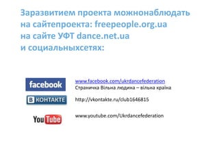 Заразвитием проекта можнонаблюдатьна сайтепроекта: freepeople.org.uaна сайте УФТ dance.net.uaи социальныхсетях:www.facebook.com/ukrdancefederationСтраничка Вільна людина – вільна країнаhttp://vkontakte.ru/club1646815www.youtube.com/Ukrdancefederation