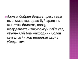 Ажлын байран дээрх стресс гэдэг нь ажлаас шаардаж буй эрэлт нь ажилтны боломж, нөөц, шаардлагатай тохирохгүй байх үед үзүүлж буй бие махбодийн болон сэтгэл зүйн хор нөлөөтэй хариу үйлдэл юм.