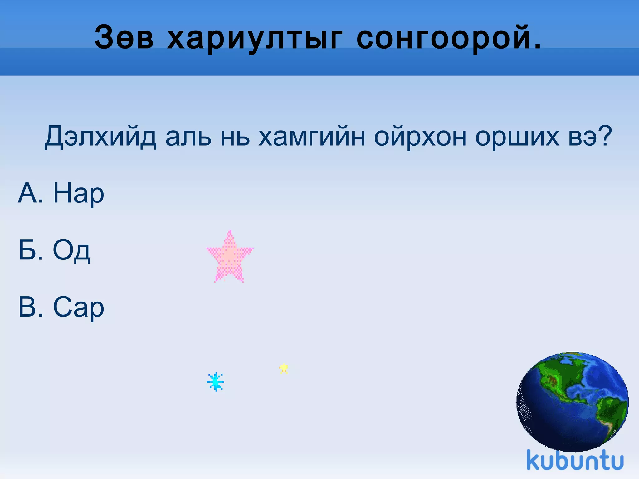 Зөв хариултыг сонгоорой. Дэлхийд аль нь хамгийн ойрхон орших вэ?  А. Нар Б. Од В. Сар 