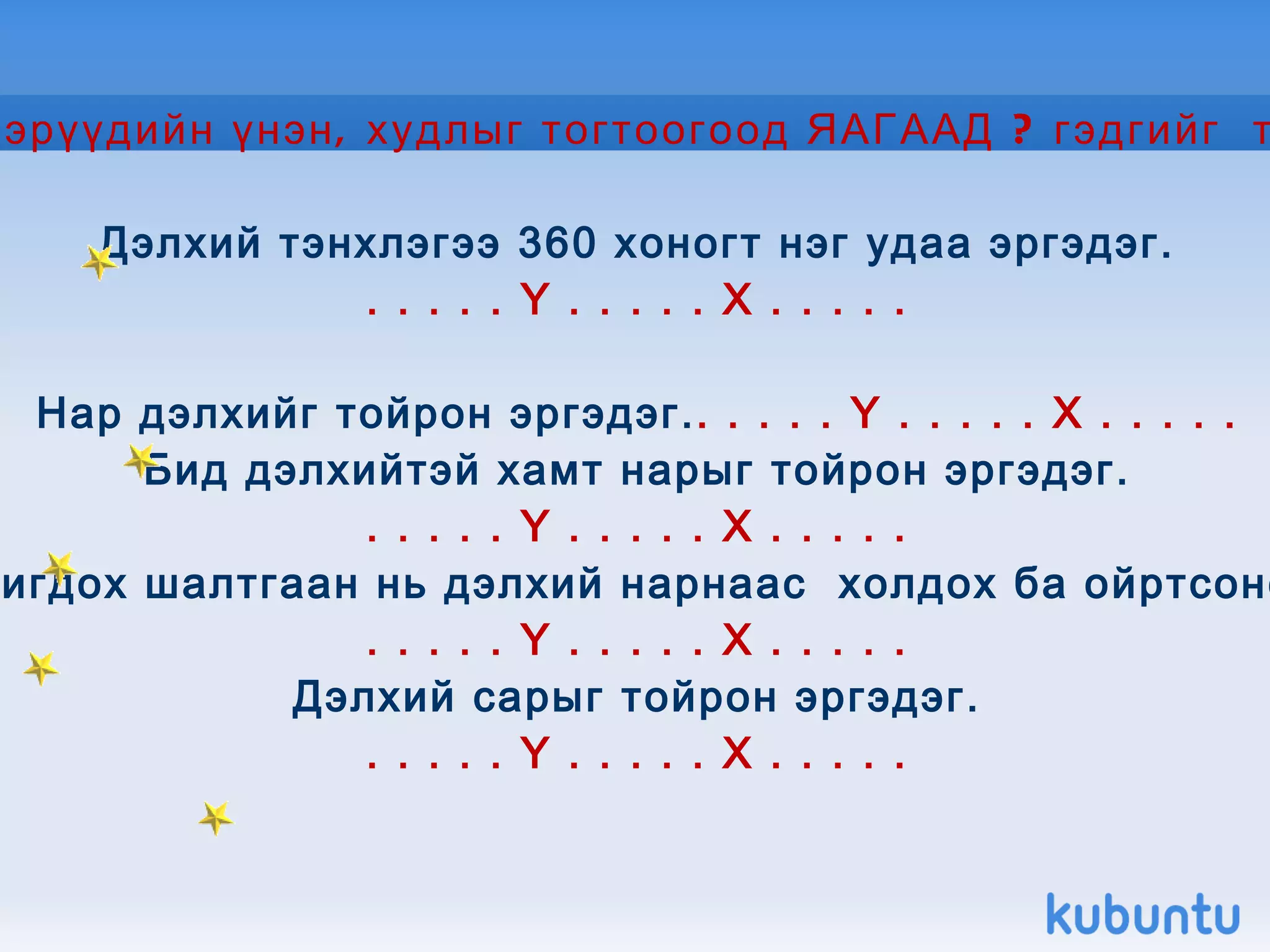 Дараах өгүүлбэрүүдийн үнэн, худлыг тогтоогоод ЯАГААД ? гэдгийг  тайлбарлаарай. Дэлхий тэнхлэгээ 360 хоногт нэг удаа эргэдэг. . . . . . Ү . . . . . Х . . . . . Нар дэлхийг тойрон эргэдэг. . . . . . Ү . . . . . Х . . . . . Бид дэлхийтэй хамт нарыг тойрон эргэдэг. . . . . . Ү . . . . . Х . . . . . Улирал солигдох шалтгаан нь дэлхий нарнаас  холдох ба ойртсоноос болдог. . . . . . Ү . . . . . Х . . . . . Дэлхий сарыг тойрон эргэдэг. . . . . . Ү . . . . . Х . . . . . 