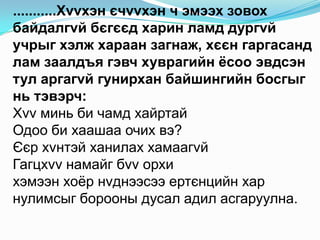 Д.Нацагдорж зохиолдоо юуг тусгахыг зорьсонЗохиолын хэсгээсОрчлонтертөнцийгхоосонхэмээххүрдийгбясалгаж, винайнёсыгсахисангэвшЛодонулааншарыгтунуулсаар, гандангийннаадхүруруубуужирмэгц, урантачаангуйнхурцилдийгболовсруулахынэрдмийгсудалсанавилагчхүүхэнИүйБай- хуахэмээхЦэрэнлхамцагаанхарыггялбалзуулсаар, баруундамнуурчнышавартайгудамжнаасгарчирэхньэсрэгтохиолдов. ИүйБай - хуагийнхартамхитасарсанучир, нэгалтан бэлзгийгбариулж, хэдэнянчаанолжхэрэглэхийгзорьжявсанньсанамсаргүйгэвшЛодонтохиолдохыгүзвэл, тэрүнэхээрийннэгномхонхуврагбөгөөдсэтгэлзөөлөн, чанархөнгөнболохыгхэдийнээажиглантаниад, хувилгаанадилнэгаргыголж, ламындэргэдзогсож, зовлонтойбөгөөдбахардсанцарайгарган: «Ламбугайөршөө, манайхөгшинэхөвдөөдүхэхийгхүлээжбайнам. Хичээжманайдморилж, номайлдажхайрланауу?» гэсэндлам: Зүүнхүрээндхуралдочижявна. Энэудааамжихгүй. Өөрнэгламыгзалсугай» гэсэнболовч, ИүйБай-хуасандарсанбайдлыггаргаж, дахиндавтанзовлонтүгсийгтоочин, элдэвчлэнгуйхад, аргагүйболжбас ч бахардсанбайдлыгүзвэл, барьцихээхэнөгөхбизсанаж, номуншихаархүүхнийгдагалдан, түүнийгэрийнзүгодов.
