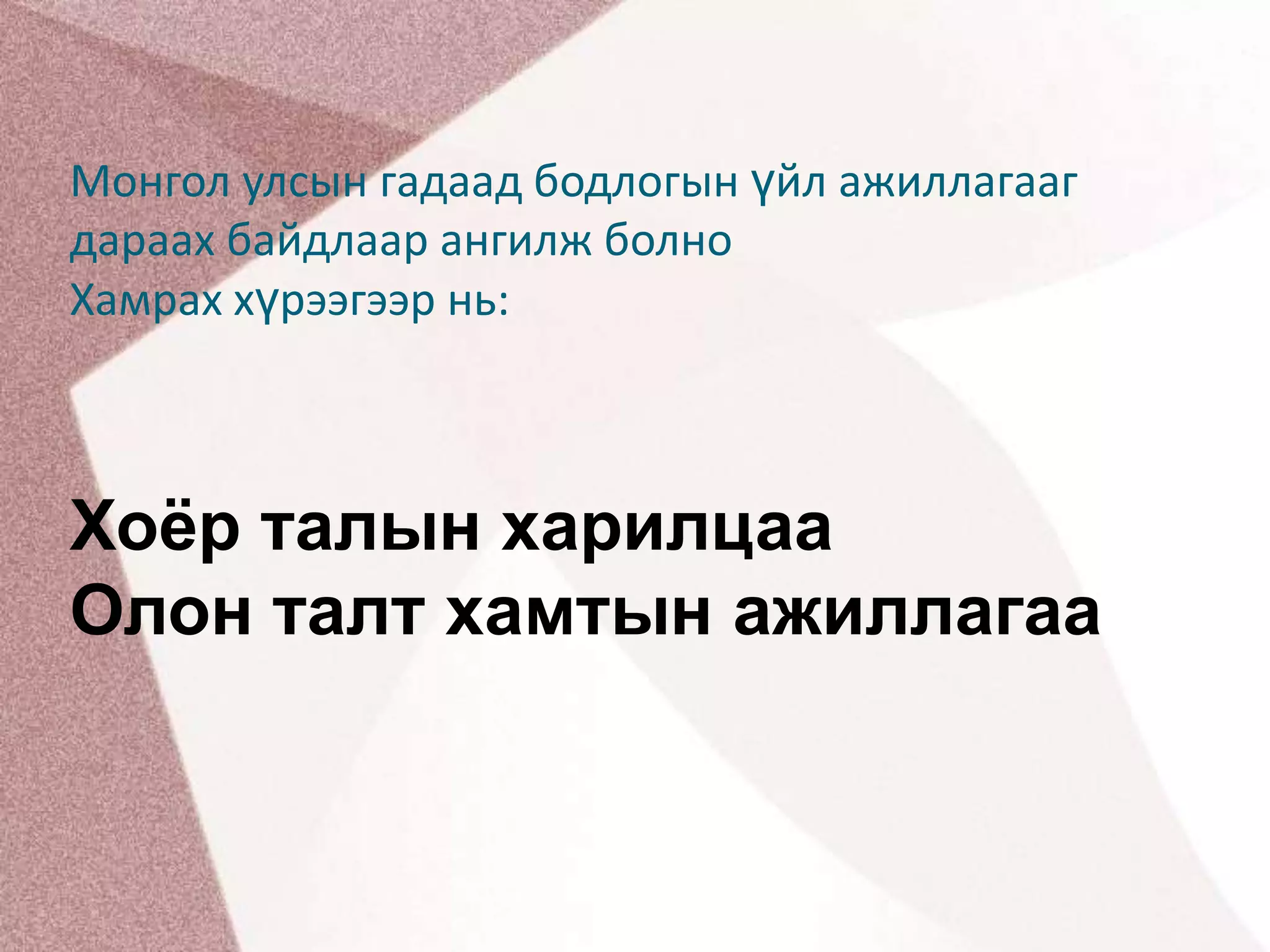Монгол улсын гадаад бодлогын үйл ажиллагааг дараах байдлаар ангилж болно                               Хамрах хүрээгээр нь:Хоёр талын харилцааОлон талт хамтын ажиллагаа