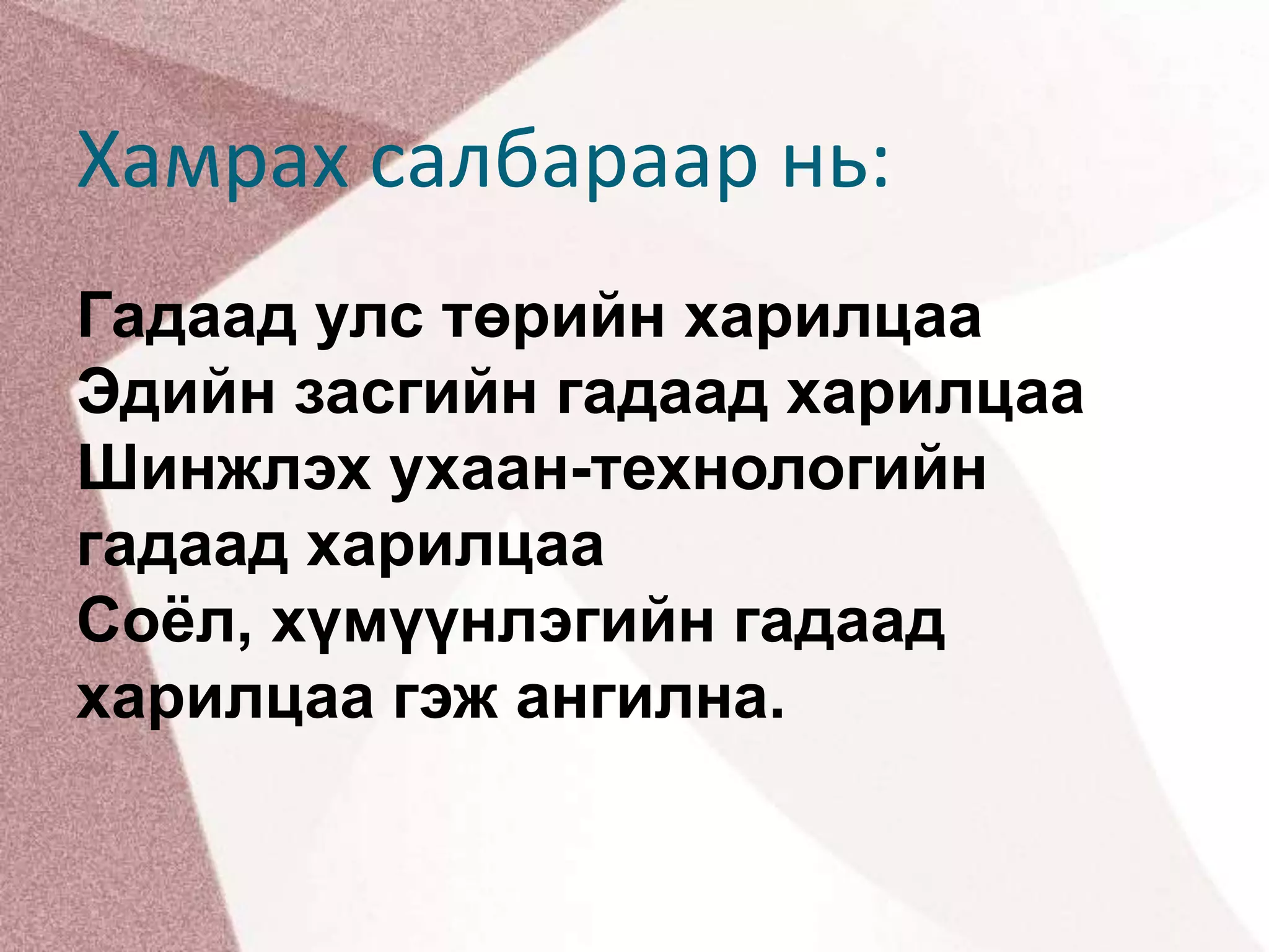 Хамрах салбараар нь:Гадаад улс төрийн харилцааЭдийн засгийн гадаад харилцааШинжлэх ухаан-технологийн гадаад харилцааСоёл, хүмүүнлэгийн гадаад харилцаа гэж ангилна.