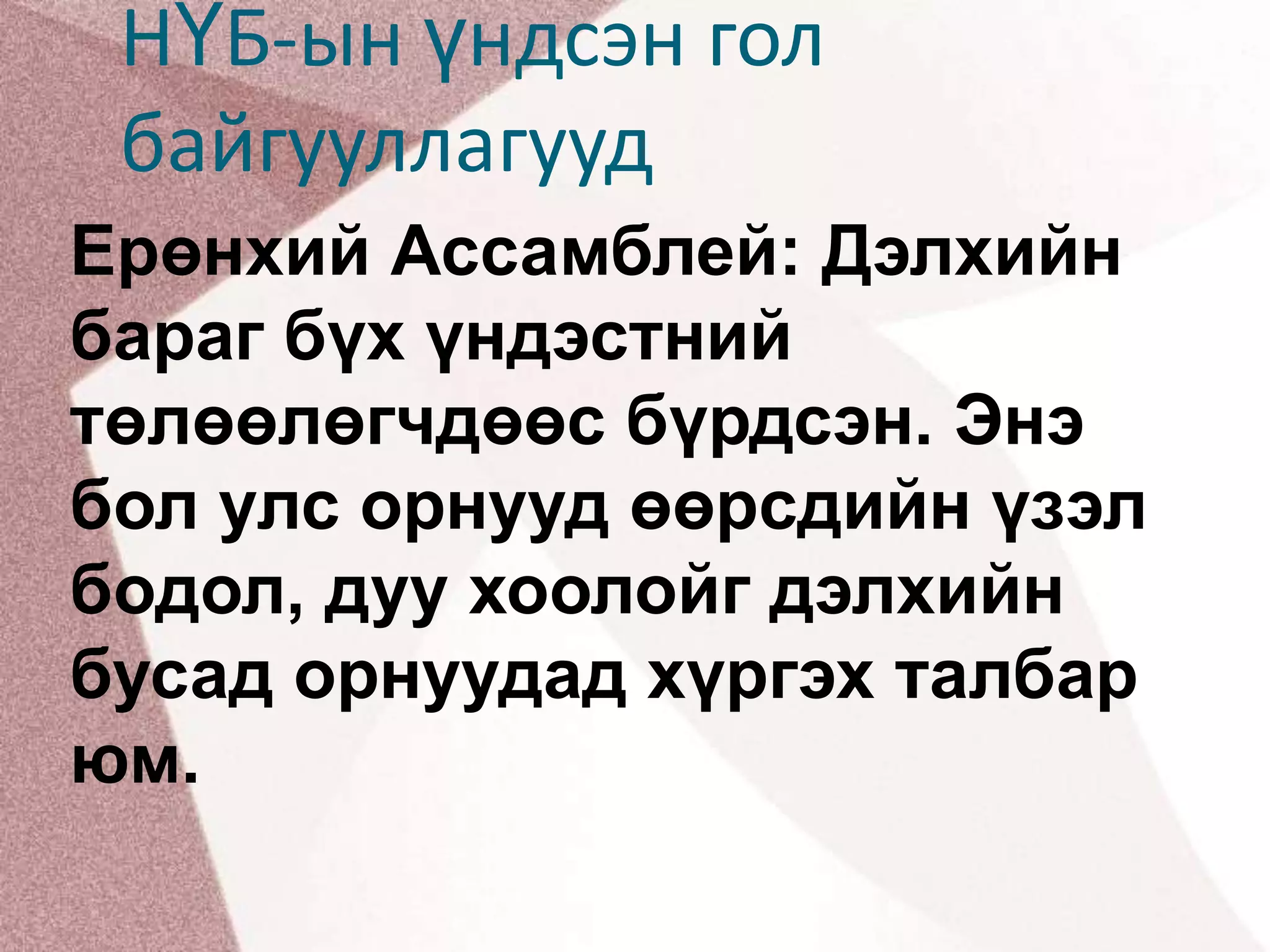 НҮБ-ын үндсэн гол байгууллагуудЕрөнхий Ассамблей: Дэлхийн бараг бүх үндэстний төлөөлөгчдөөс бүрдсэн. Энэ бол улс орнууд өөрсдийн үзэл бодол, дуу хоолойг дэлхийн бусад орнуудад хүргэх талбар юм. 
