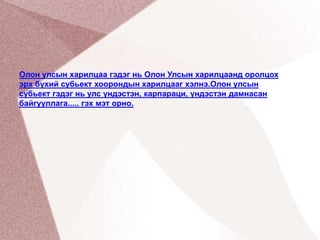 Олон улсын харилцаа гэдэг нь Олон Улсын харилцаанд оролцох эрх бүхий субьект хоорондын харилцааг хэлнэ.Олон улсын субьект гэдэг нь улс үндэстэн, карпараци, үндэстэн дамнасан байгууллага..... гэх мэт орно.