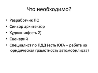 Что необходимо?Разработчик ПОСиньор архитекторХудожник(есть 2)СценарийСпециалист по ПДД (есть ЮГА – ребята из юридическая грамотность автомобилиста)