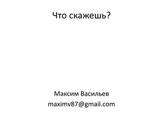 Что скажешь?Максим Васильевmaximv87@gmail.com