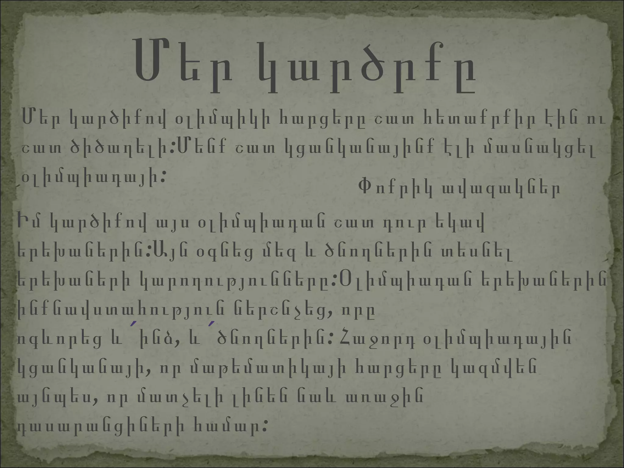Մեր կարծիքով օլիմպիկի հարցերը շատ հետաքրքիր էին ու շատ ծիծաղելի:Մենք շատ կցանկանայինք էլի մասնակցել օլիմպիադայի:  Փոքրիկ ավազակներ Մեր կարծրքը Իմ կարծիքով այս օլիմպիադան շատ դուր եկավ երեխաներին:Այն օգնեց մեզ և ծնողներին տեսնել երեխաների կարողությունները:Օլիմպիադան երեխաներին ինքնավստահություն ներշնչեց, որը ոգևորեց և ՛  ինձ, և ՛  ծնողներին: Հաջորդ օլիմպիադային կցանկանայի, որ մաթեմատիկայի հարցերը կազմվեն այնպես, որ մատչելի լինեն նաև առաջին  դասարանցիների համար:  