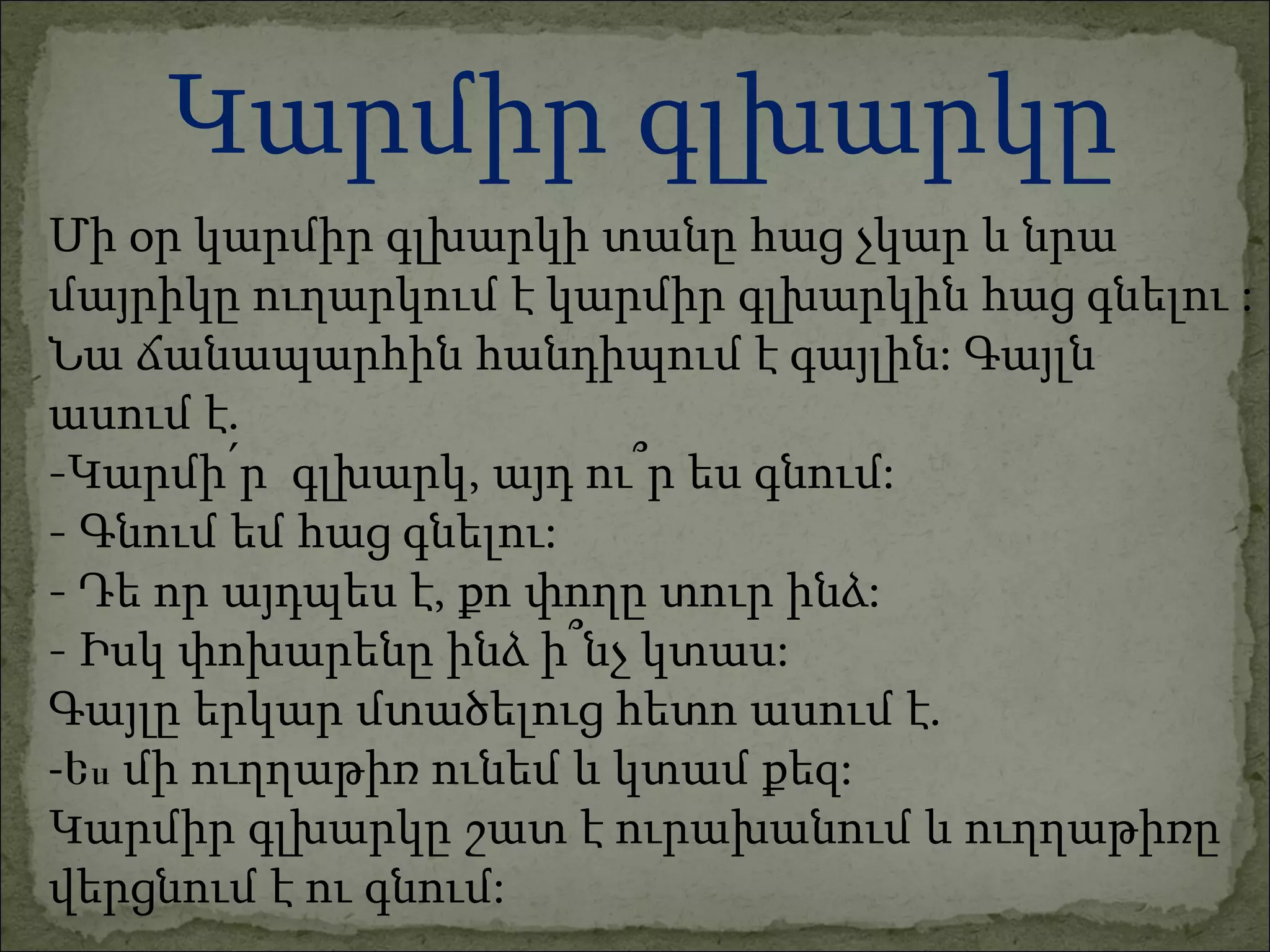 Մի օր կարմիր գլխարկի տանը հաց չկար և նրա  մայրիկը ուղարկում է կարմիր գլխարկին հաց գնելու :  Նա ճանապարհին հանդիպում է գայլին: Գայլն  ասում է.  -Կարմի՛ր  գլխարկ, այդ ու՞ր ես գնում: - Գնում եմ հաց գնելու: - Դե որ այդպես է, քո փողը տուր ինձ: - Իսկ փոխարենը ինձ ի՞նչ կտաս: Գայլը երկար մտածելուց հետո ասում է. -Ես  մի ուղղաթիռ ունեմ և կտամ քեզ: Կարմիր գլխարկը շատ է ուրախանում և ուղղաթիռը  վերցնում է ու գնում: Կարմիր գլխարկը 