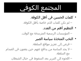 المجتمع الكوفي كلمات الحسين في أهل الكوفة . لم تكن كلمات الذم خاصة بأهل الكوفة . التنظيم أهم من العدد . المؤسسات الرسمية المترسخة مع الوقت . النخب المتخذة سياسة الصبر فرص إلى تعزيز مواقع السلطة . لا يجد الساسة من يدافع عنهم حين يقعون في الصدام مع السلطة . اللجوء إلى التبرير بعد السقوط في حبال الشيطان قال تعالى :  بل الإنسان على نفسه بصيرة 