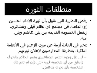 منطلقات الثورة رفض النظرية التي تقول بأن ثورة الإمام الحسين  ( ع )  اندلعت في مجتمع ذي نظام قبلي وعشائري، وبفعل الخصومة القديمة بين بني هاشم وبني أمية . تنجم في العادة أزمة عن موت الزعيم في الأنظمة الملكية، ينتظرها المعارضون لإعلان ثورتهم . في ظل وجود التذمر الجماهيري يشعر الحاكم بالخوف والقلق من أي شخصية قوية حتى وإن لم تقم تلك الشخصية بأي تحرك مناهض . 