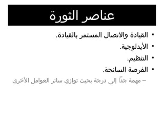 عناصر الثورة القيادة والاتصال المستمر بالقيادة . الأيدلوجية . التنظيم . الفرصة السانحة . مهمة جداً إلى درجة بحيث توازي سائر العوامل الأخرى 