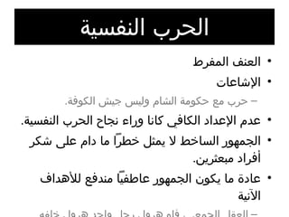 الحرب النفسية العنف المفرط الإشاعات حرب مع حكومة الشام وليس جيش الكوفة . عدم الإعداد الكافي كانا وراء نجاح الحرب النفسية . الجمهور الساخط لا يمثل خطراً ما دام على شكر أفراد مبعثرين . عادة ما يكون الجمهور عاطفياً مندفع للأهداف الآنية العقل الجمعي، فلو هرول رجل واحد هرول خلفه الجميع 