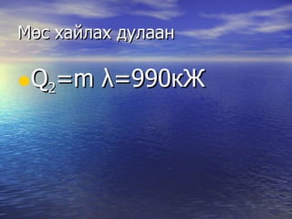 Мөс хайлах дулаан  Q 2 =m  λ =990 кЖ 