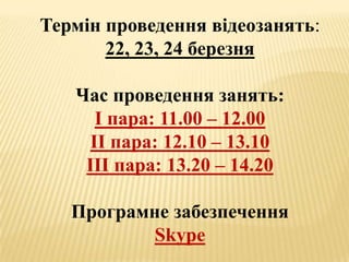 Термін проведення відеозанять: 22, 23, 24 березня Час проведення занять: І пара: 11.00 – 12.00 ІІ пара: 12.10 – 13.10 ІІІ пара: 13.20 – 14.20 Програмне забезпечення Skype 