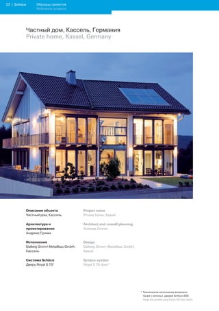 22 | Schüco         Образцы проектов
                    Reference projects




              Частный дом, Кассель, Германия
              Private home, Kassel, Germany




              Описание объекта                Project name
              Частный дом, Кассель            Private home, Kassel

              Архитектура и                   Architect and overall planning
              проектирование                  Andreas Grimm
              Андреас Гримм

              Исполнение                      Design
              Dallwig Grimm Metallbau GmbH,   Dallwig Grimm Metallbau GmbH,
              Кассель                         Kassel

              Система Schüco                  Schüco system
              Дверь Royal S 70*               Royal S 70 door*




                                                                               * Техническое исполнение возможно
                                                                                 также с использ. дверей Schüco ADS
                                                                               	 Design	also	possible	using	Schüco	ADS	door	system
 
