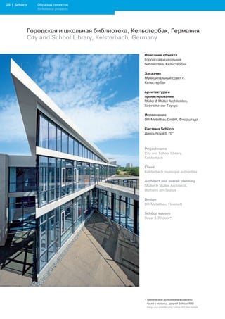 2 | Schüco      Образцы проектов
                 Reference projects




              Городская и школьная библиотека, Кельстербах, Германия
              City and School Library, Kelsterbach, Germany

                                                  Описание объекта
                                                  Городская и школьная
                                                  библиотека, Кельстербах

                                                  Заказчик
                                                  Муниципальный совет г.
                                                  Кельстербах

                                                  Архитектура и
                                                  проектирование
                                                  Müller  Müller Architekten,
                                                  Хофгейм-ам-Таунус

                                                  Исполнение
                                                  DR-Metallbau GmbH, Флорштадт

                                                  Система Schüco
                                                  Дверь Royal S 70*



                                                  Project name
                                                  City and School Library,
                                                  Kelsterbach

                                                  Client
                                                  Kelsterbach municipal authorities

                                                  Architect and overall planning
                                                  Müller  Müller Architects,
                                                  Hofheim am Taunus

                                                  Design
                                                  DR-Metallbau, Florstadt

                                                  Schüco system
                                                  Royal S 70 door*




                                                  * Техническое исполнение возможно
                                                    также с использ. дверей Schüco ADS
                                                  	 Design	also	possible	using	Schüco	ADS	door	system
 