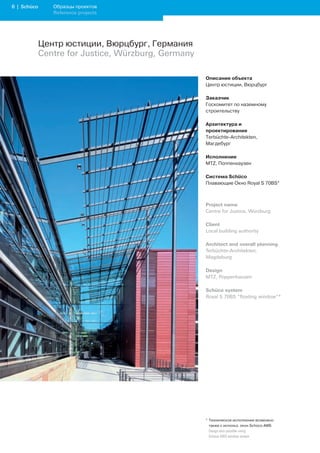 | Schüco      Образцы проектов
                Reference projects




             Центр юстиции, Вюрцбург, Германия
             Centre for Justice, Würzburg, Germany

                                                     Описание объекта
                                                     Центр юстиции, Вюрцбург

                                                     Заказчик
                                                     Госкомитет по наземному
                                                     строительству

                                                     Архитектура и
                                                     проектирование
                                                     Terbüchte-Architekten,
                                                     Магдебург

                                                     Исполнение
                                                     MTZ, Поппенхаузен

                                                     Система Schüco
                                                     Плавающие Окно Royal S 70BS*



                                                     Project name
                                                     Centre for Justice, Würzburg

                                                     Client
                                                     Local building authority

                                                     Architect and overall planning
                                                     Terbüchte-Architekten,
                                                     Magdeburg

                                                     Design
                                                     MTZ, Poppenhausen

                                                     Schüco system
                                                     Royal S 70BS “floating window*




                                                     * Техническое исполнение возможно
                                                       также с использ. окон Schüco AWS
                                                     	 Design	also	possible	using		
                                                       Schüco	AWS	window	system
 