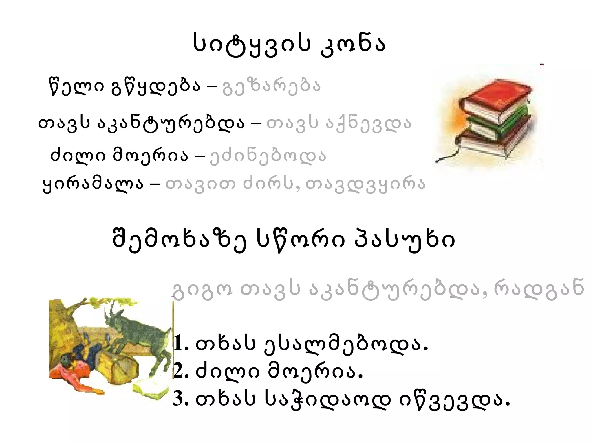 სიტყვის კონა ძილი მოერია –  ეძინებოდა თავს აკანტურებდა –  თავს აქნევდა ყირამალა –  თავით ძირს, თავდვყირა წელი გწყდება –  გეზარება შემოხაზე სწორი პასუხი გიგო თავს აკანტურებდა, რადგან 1. თხას ესალმებოდა. 2. ძილი მოერია. 3. თხას საჭიდაოდ იწვევდა. 