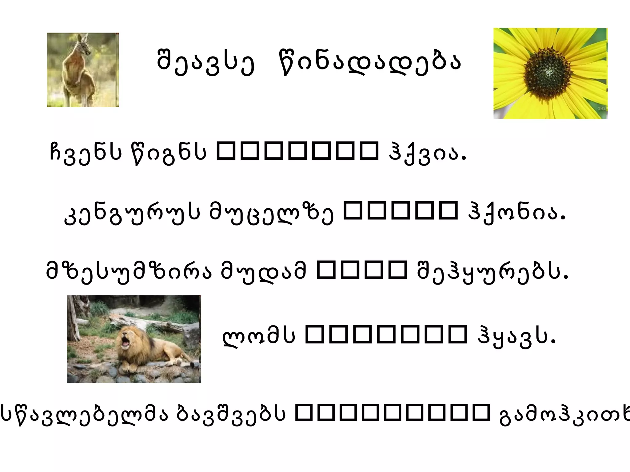 შეავსე  წინადადება მასწავლებელმა ბავშვებს    გამოჰკითხა.   ჩვენს წიგნს    ჰქვია.   ლომს    ჰყავს. მზესუმზირა მუდამ    შეჰყურებს. კენგურუს მუცელზე    ჰქონია. 
