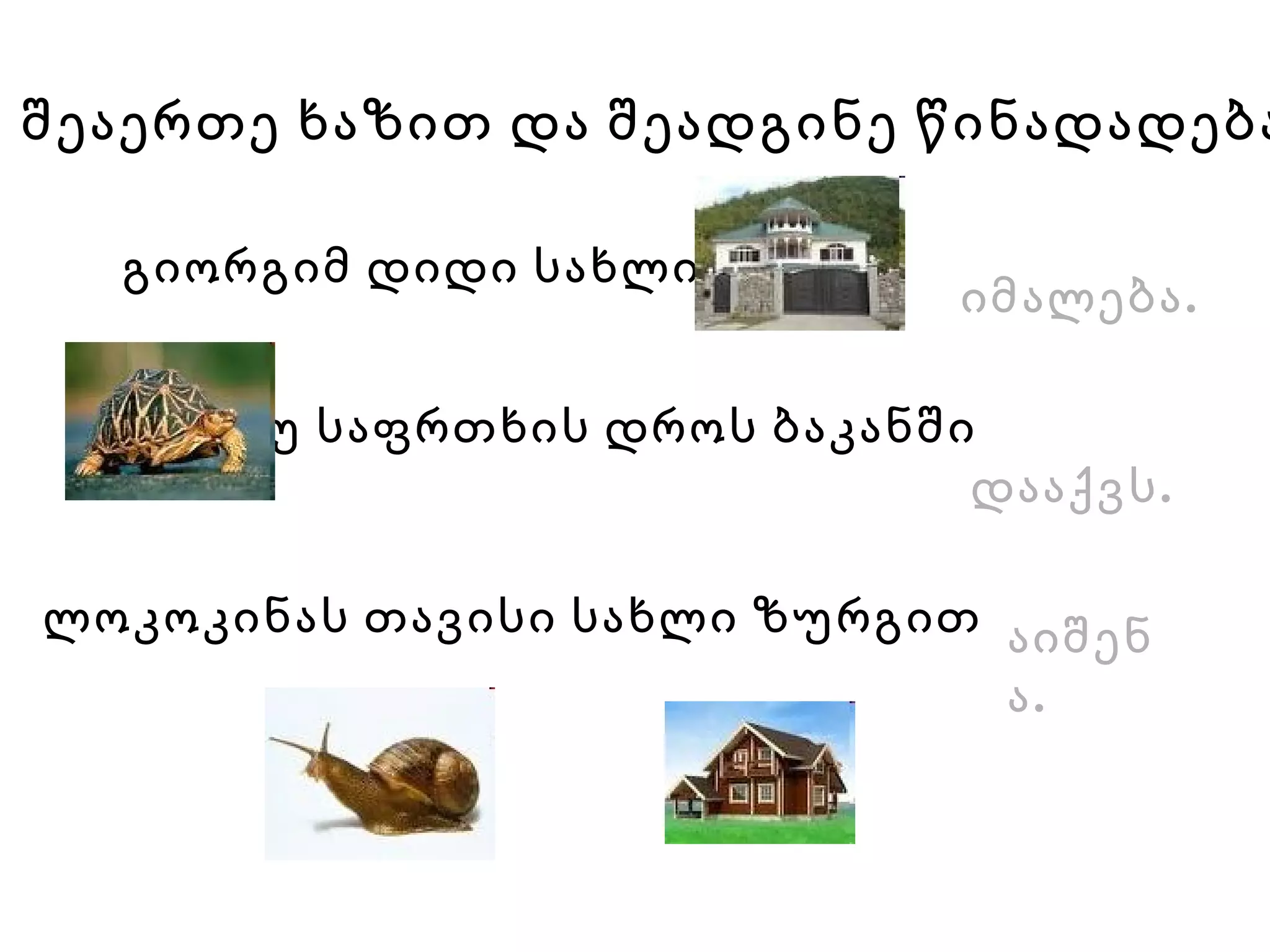 შეაერთე ხაზით და შეადგინე წინადადება გიორგიმ დიდი სახლი   ლოკოკინას თავისი სახლი ზურგით   კუ საფრთხის დროს ბაკანში   აიშენა.   იმალება. დააქვს.   