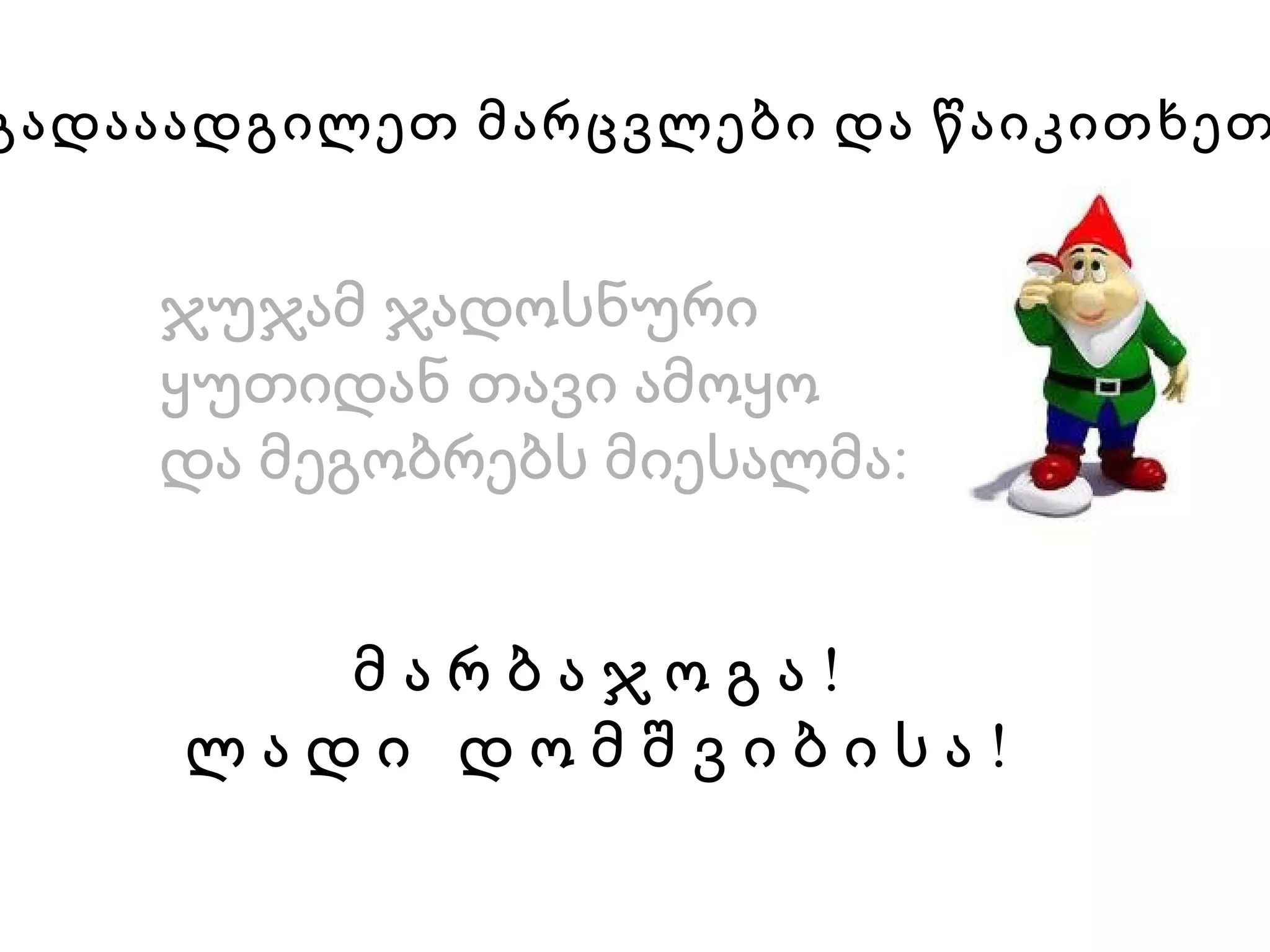 ჯუჯამ ჯადოსნური ყუთიდან თავი ამოყო და მეგობრებს მიესალმა:   მ ა რ ბ ა ჯ ო გ ა ! ლ ა დ ი  დ ო მ შ ვ ი ბ ი ს ა ! გადააადგილეთ მარცვლები და წაიკითხეთ 