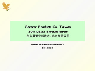 Forever Products Co. Taiwan 2011.03.22 Exposure Report 永久蘆薈全球最大 - 永久產品公司 Presented by Planet Public Relations Co. 2011.03.23 