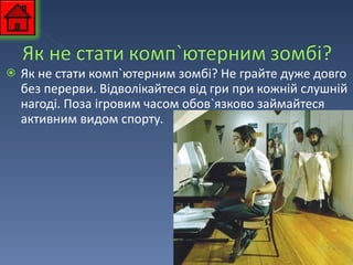 Як не стати комп`ютерним зомбі? Не грайте дуже довго без перерви. Відволікайтеся від гри при кожній слушній нагоді. Поза ігровим часом обов`язково займайтеся активним видом спорту. 