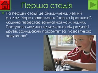 На першій стадії це більш-менш легкий розлад. Через захоплення "новою іграшкою", людина перестає займатися усім іншим. Поступово людина віддаляється від родичів і друзів, залишаючи пріоритет за "усесвітньою павутиною".  