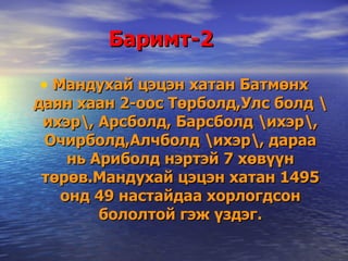 Баримт-2 Мандухай цэцэн хатан Батмөнх даян хаан 2-оос Төрболд,Улс болд \ихэр\, Арсболд, Барсболд \ихэр\, Очирболд,Алчболд \ихэр\, дараа нь Ариболд нэртэй 7 хөвүүн төрөв.Мандухай цэцэн хатан 1495 онд 49 настайдаа хорлогдсон бололтой гэж үздэг. 