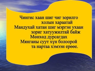 Чингис хаан шиг чиг зорилго холын хараатай Мандухай хатан шиг мэргэн ухаан зориг хатуужилтай байж  Мөнхөд дурсагдах  Мянганы суут хүн болоорой та нартаа хэмээн ерөөе. Чингис хаан шиг чиг зорилго холын хараатай Мандухай хатан шиг мэргэн ухаан зориг хатуужилтай байж  Мөнхөд дурсагдах  Мянганы суут хүн болоорой та нартаа хэмээн ерөөе. 