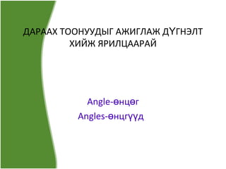 ДАРААХ ТООНУУДЫГ АЖИГЛАЖ ДҮГНЭЛТ ХИЙЖ ЯРИЛЦААРАЙ Angle-өнцөг Angles-өнцгүүд  